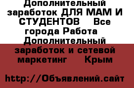 Дополнительный заработок ДЛЯ МАМ И СТУДЕНТОВ. - Все города Работа » Дополнительный заработок и сетевой маркетинг   . Крым